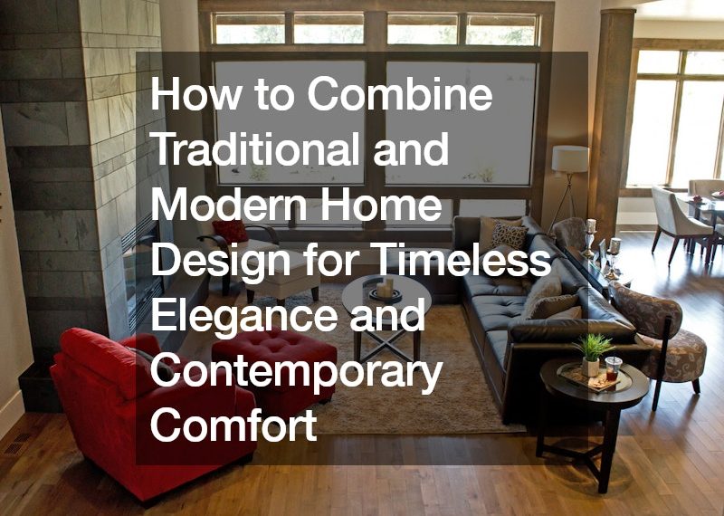 How to Combine Traditional and Modern Home Design for Timeless Elegance and Contemporary Comfort